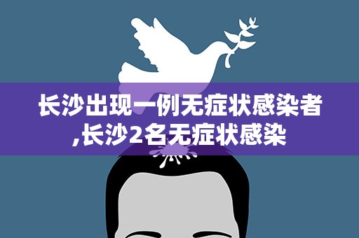 长沙出现一例无症状感染者,长沙2名无症状感染