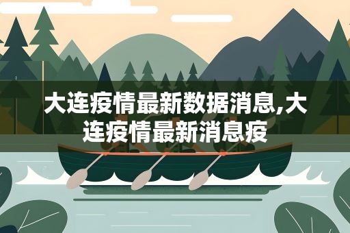 大连疫情最新数据消息,大连疫情最新消息疫