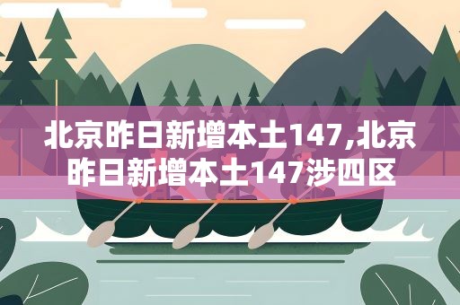 北京昨日新增本土147,北京昨日新增本土147涉四区