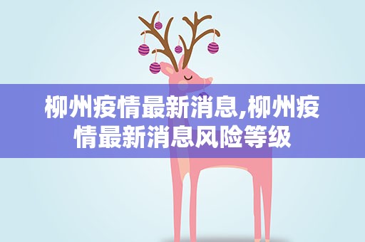 柳州疫情最新消息,柳州疫情最新消息风险等级