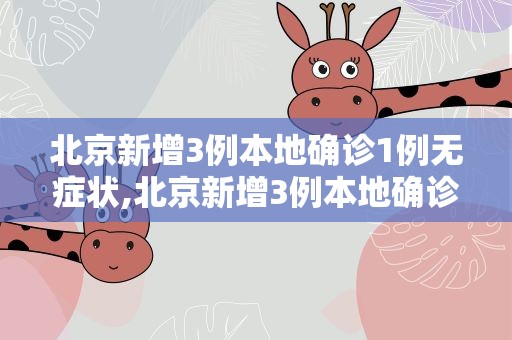 北京新增3例本地确诊1例无症状,北京新增3例本地确诊1例无症状感染者