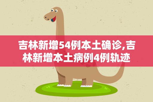 吉林新增54例本土确诊,吉林新增本土病例4例轨迹