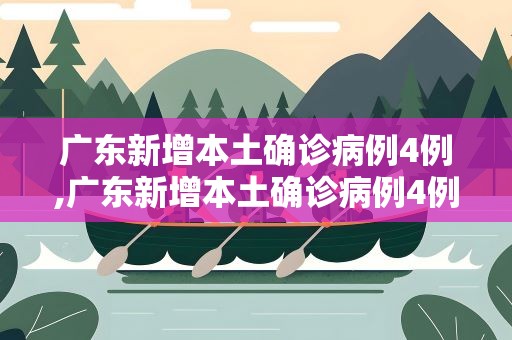广东新增本土确诊病例4例,广东新增本土确诊病例4例详情