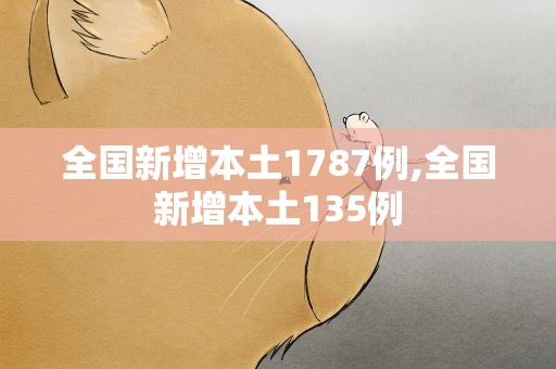 全国新增本土1787例,全国新增本土135例