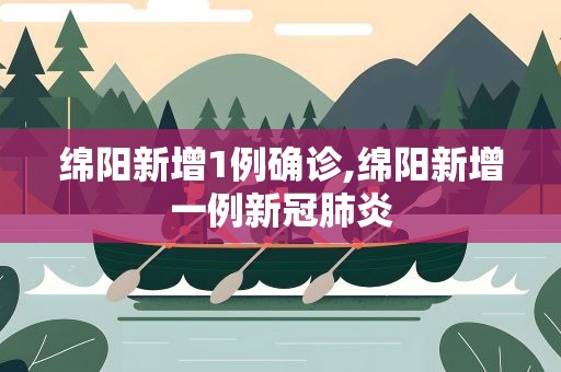 绵阳新增1例确诊,绵阳新增一例新冠肺炎