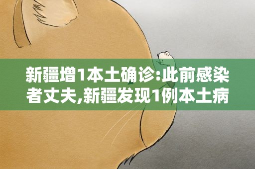 新疆增1本土确诊:此前感染者丈夫,新疆发现1例本土病例