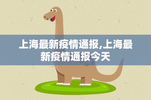 上海最新疫情通报,上海最新疫情通报今天