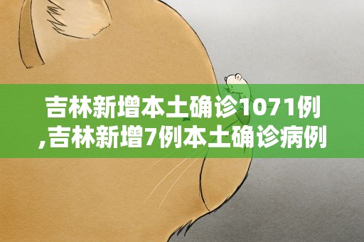 吉林新增本土确诊1071例,吉林新增7例本土确诊病例