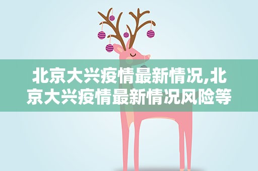 北京大兴疫情最新情况,北京大兴疫情最新情况风险等级