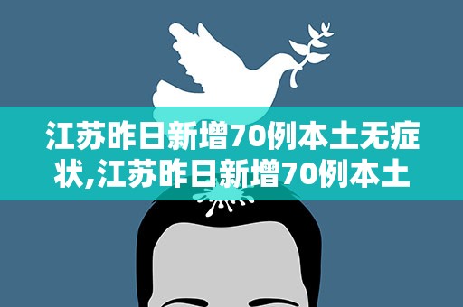 江苏昨日新增70例本土无症状,江苏昨日新增70例本土无症状病例
