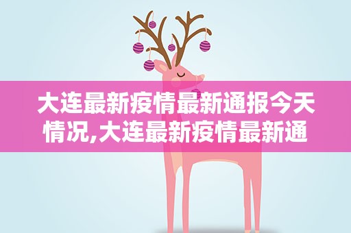 大连最新疫情最新通报今天情况,大连最新疫情最新通报今天情况轨迹图