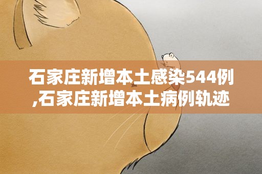 石家庄新增本土感染544例,石家庄新增本土病例轨迹