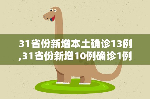31省份新增本土确诊13例,31省份新增10例确诊1例为本土病例