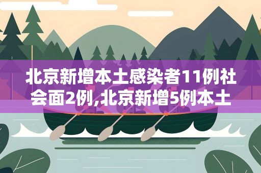 北京新增本土感染者11例社会面2例,北京新增5例本土确诊病例轨迹