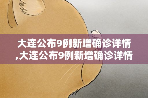 大连公布9例新增确诊详情,大连公布9例新增确诊详情公告