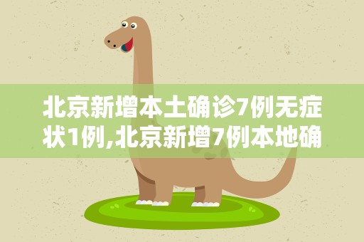 北京新增本土确诊7例无症状1例,北京新增7例本地确诊病例详情