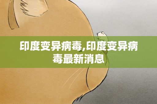 印度变异病毒,印度变异病毒最新消息
