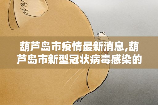 葫芦岛市疫情最新消息,葫芦岛市新型冠状病毒感染的肺炎疫情联防联控指挥部