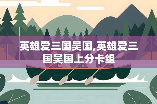 英雄爱三国吴国,英雄爱三国吴国上分卡组