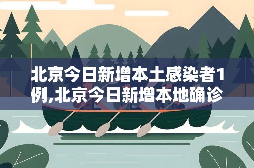 北京今日新增本土感染者1例,北京今日新增本地确诊病例31例