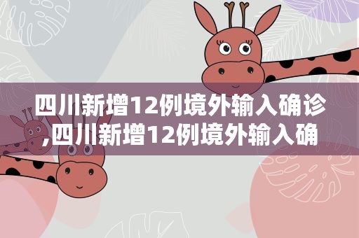 四川新增12例境外输入确诊,四川新增12例境外输入确诊病例详情
