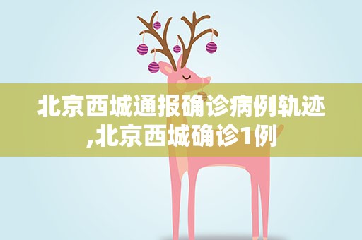北京西城通报确诊病例轨迹,北京西城确诊1例