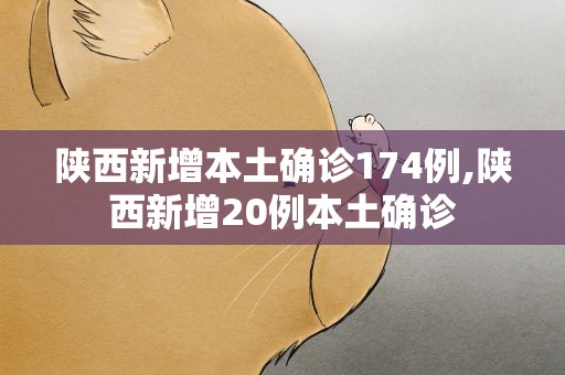 陕西新增本土确诊174例,陕西新增20例本土确诊