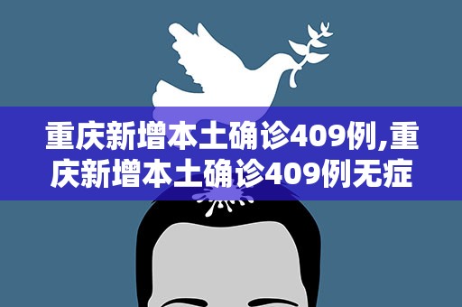 重庆新增本土确诊409例,重庆新增本土确诊409例无症状7437例