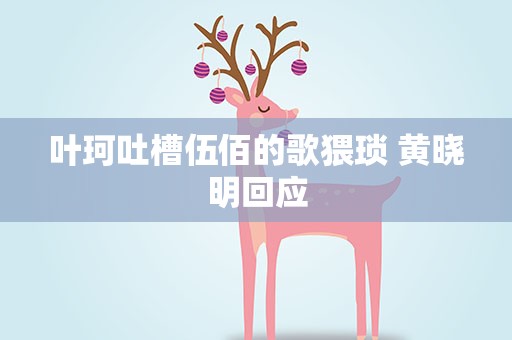 叶珂吐槽伍佰的歌猥琐 黄晓明回应