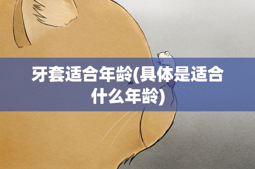 牙套适合年龄(具体是适合什么年龄)