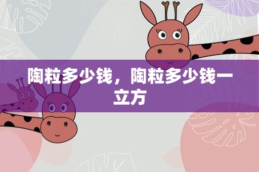陶粒多少钱，陶粒多少钱一立方