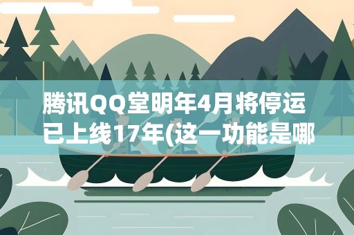 腾讯QQ堂明年4月将停运 已上线17年(这一功能是哪代人的青春)