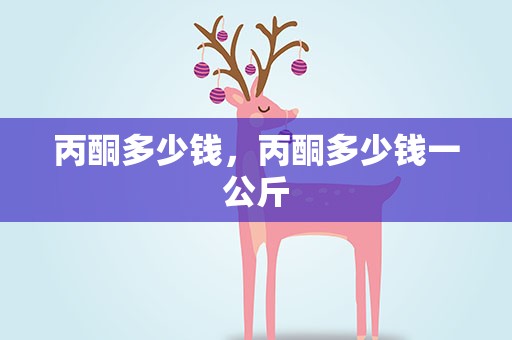 丙酮多少钱，丙酮多少钱一公斤