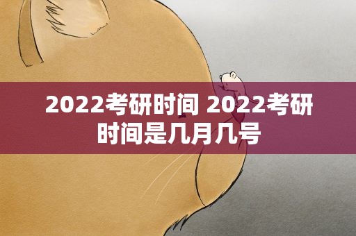 2022考研时间 2022考研时间是几月几号
