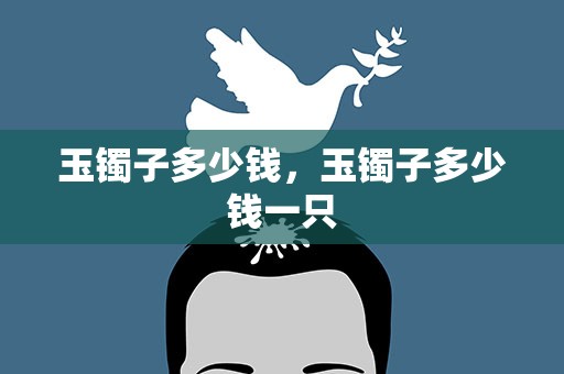 玉镯子多少钱，玉镯子多少钱一只