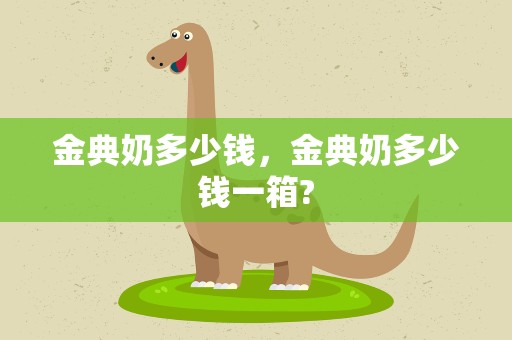 金典奶多少钱，金典奶多少钱一箱?