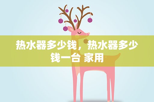 热水器多少钱，热水器多少钱一台 家用