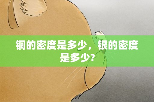 铜的密度是多少，银的密度是多少?