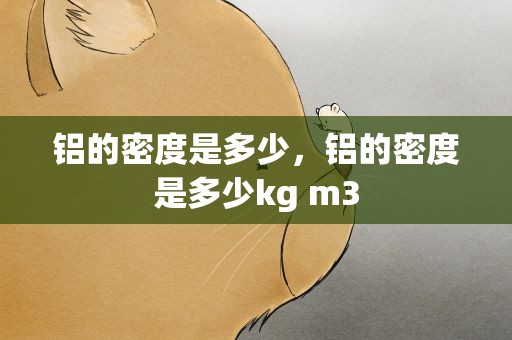 铝的密度是多少，铝的密度是多少kg m3