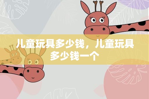 儿童玩具多少钱，儿童玩具多少钱一个