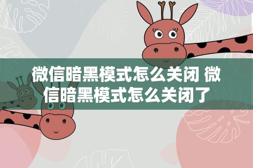 微信暗黑模式怎么关闭 微信暗黑模式怎么关闭了