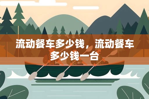 流动餐车多少钱，流动餐车多少钱一台