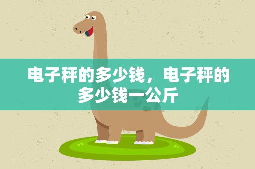 电子秤的多少钱，电子秤的多少钱一公斤