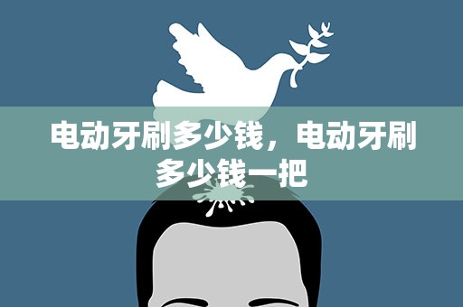 电动牙刷多少钱，电动牙刷多少钱一把