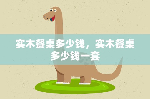 实木餐桌多少钱，实木餐桌多少钱一套