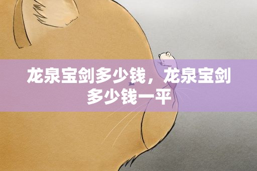 龙泉宝剑多少钱，龙泉宝剑多少钱一平
