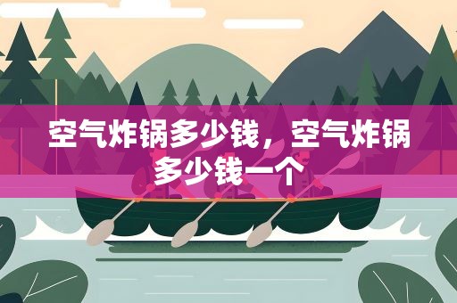空气炸锅多少钱，空气炸锅多少钱一个