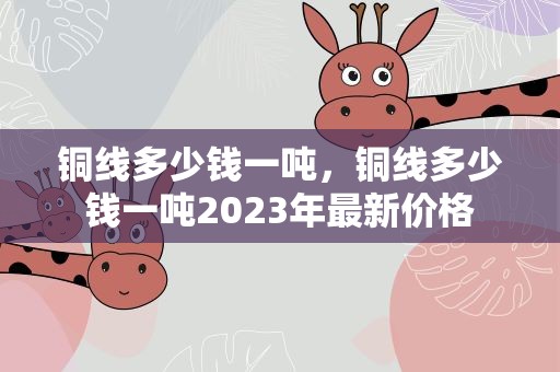 铜线多少钱一吨，铜线多少钱一吨2023年最新价格