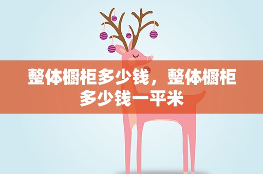 整体橱柜多少钱，整体橱柜多少钱一平米