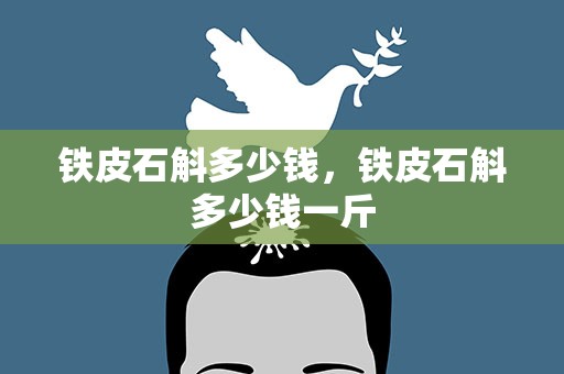 铁皮石斛多少钱，铁皮石斛多少钱一斤